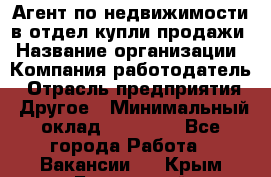 Агент по недвижимости в отдел купли-продажи › Название организации ­ Компания-работодатель › Отрасль предприятия ­ Другое › Минимальный оклад ­ 50 000 - Все города Работа » Вакансии   . Крым,Бахчисарай